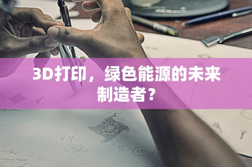 3D打印，绿色能源的未来制造者？