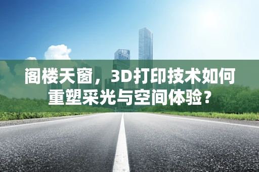 阁楼天窗，3D打印技术如何重塑采光与空间体验？