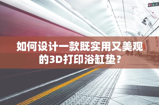如何设计一款既实用又美观的3D打印浴缸垫？