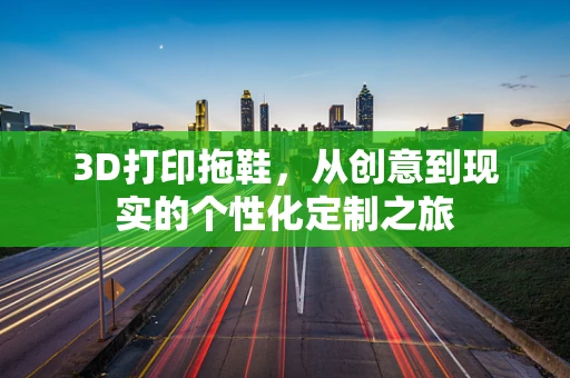 3D打印拖鞋，从创意到现实的个性化定制之旅