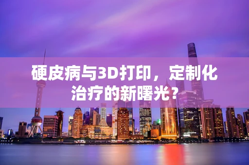 硬皮病与3D打印，定制化治疗的新曙光？