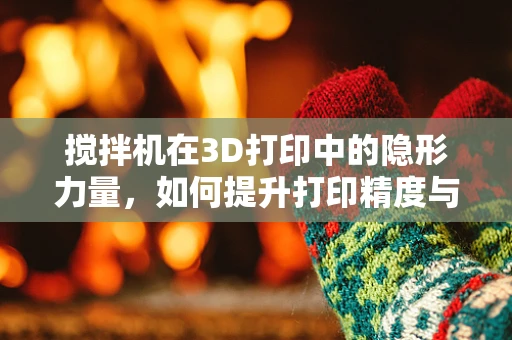 搅拌机在3D打印中的隐形力量，如何提升打印精度与效率？