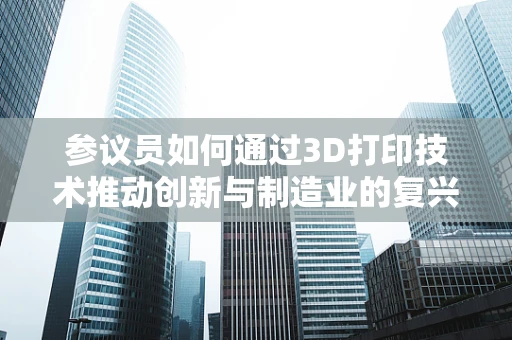 参议员如何通过3D打印技术推动创新与制造业的复兴？