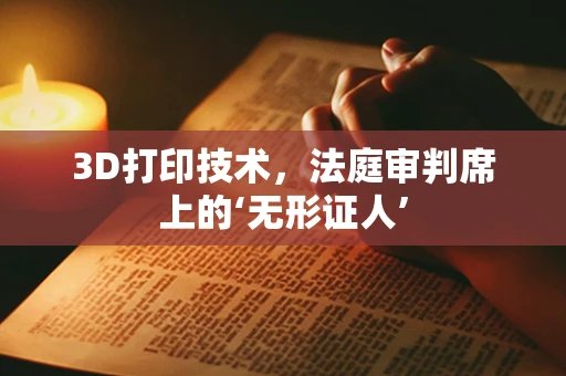 3D打印技术，法庭审判席上的‘无形证人’