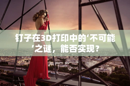钉子在3D打印中的‘不可能’之谜，能否实现？