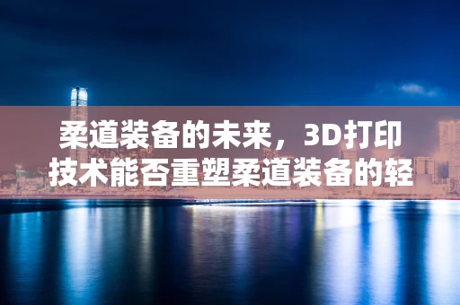 柔道装备的未来，3D打印技术能否重塑柔道装备的轻量与个性化？