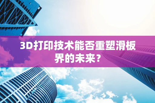 3D打印技术能否重塑滑板界的未来？
