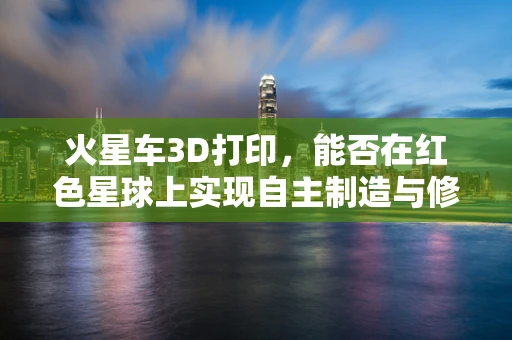 火星车3D打印，能否在红色星球上实现自主制造与修复？