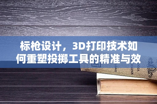标枪设计，3D打印技术如何重塑投掷工具的精准与效率？