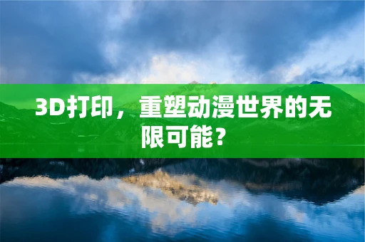 3D打印，重塑动漫世界的无限可能？