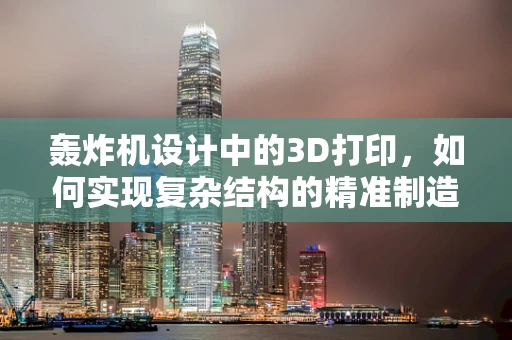 轰炸机设计中的3D打印，如何实现复杂结构的精准制造？