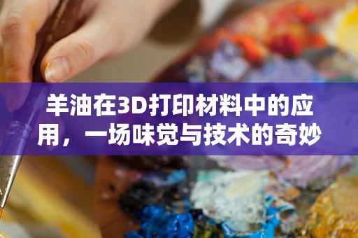 羊油在3D打印材料中的应用，一场味觉与技术的奇妙融合？