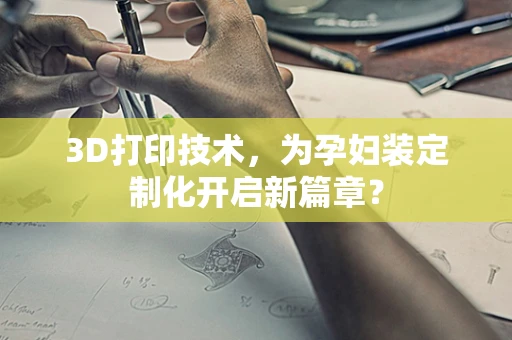 3D打印技术，为孕妇装定制化开启新篇章？