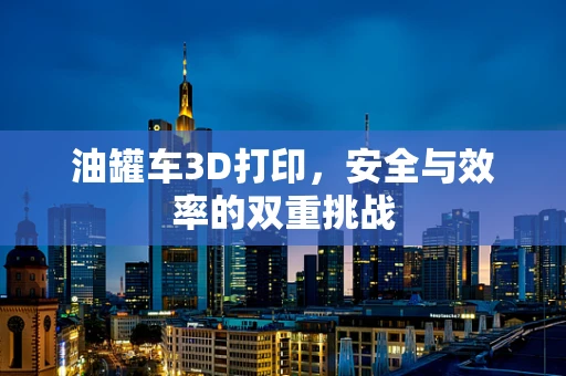 油罐车3D打印，安全与效率的双重挑战