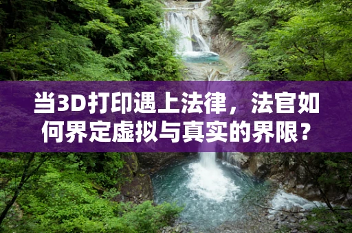 当3D打印遇上法律，法官如何界定虚拟与真实的界限？