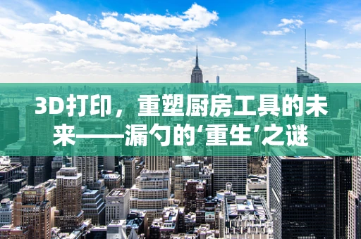 3D打印，重塑厨房工具的未来——漏勺的‘重生’之谜