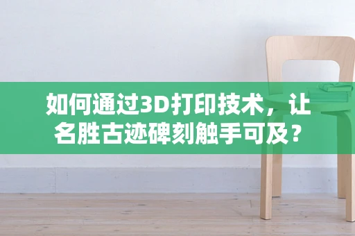 如何通过3D打印技术，让名胜古迹碑刻触手可及？