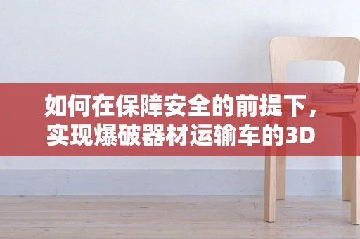 如何在保障安全的前提下，实现爆破器材运输车的3D打印定制化设计？