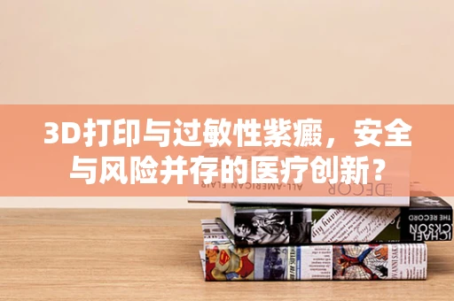 3D打印与过敏性紫癜，安全与风险并存的医疗创新？