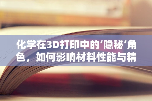 化学在3D打印中的‘隐秘’角色，如何影响材料性能与精度？