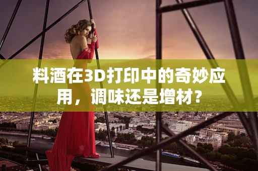 料酒在3D打印中的奇妙应用，调味还是增材？