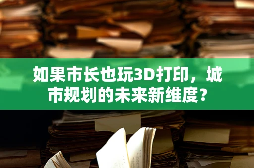 如果市长也玩3D打印，城市规划的未来新维度？