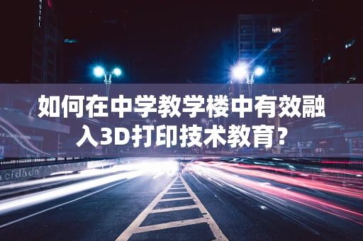 如何在中学教学楼中有效融入3D打印技术教育？