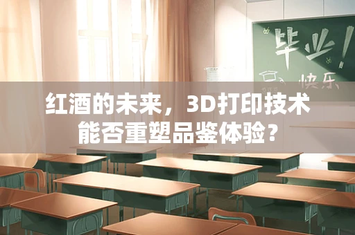 红酒的未来，3D打印技术能否重塑品鉴体验？