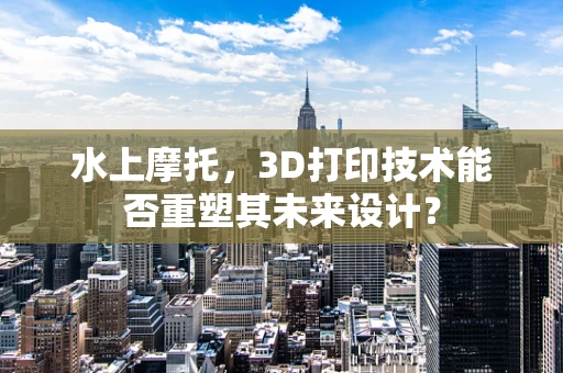 水上摩托，3D打印技术能否重塑其未来设计？
