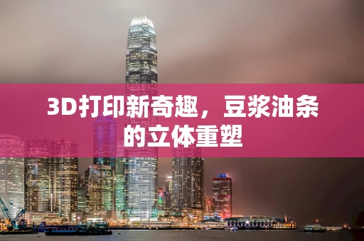 3D打印新奇趣，豆浆油条的立体重塑