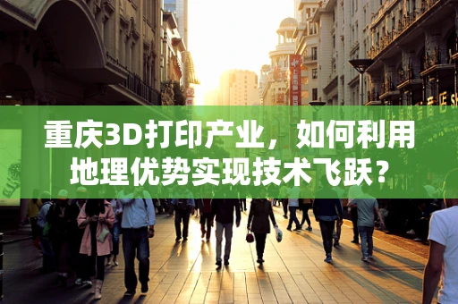 重庆3D打印产业，如何利用地理优势实现技术飞跃？