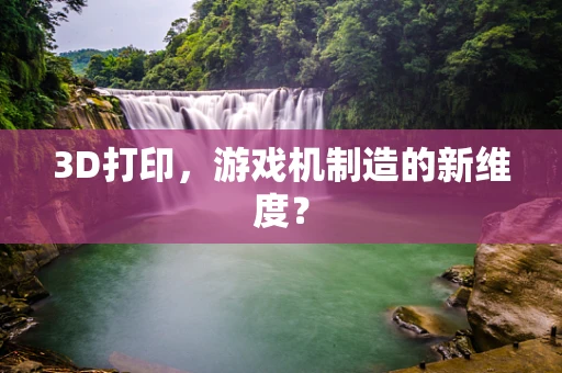 3D打印，游戏机制造的新维度？