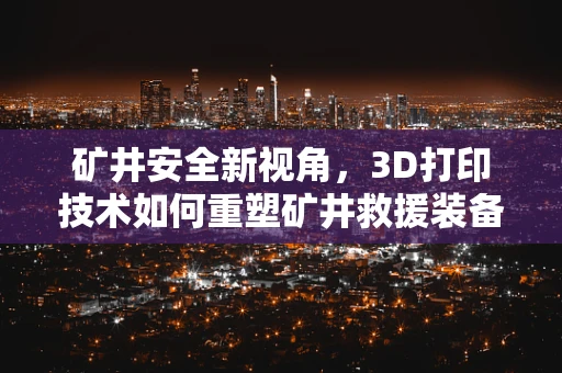 矿井安全新视角，3D打印技术如何重塑矿井救援装备？