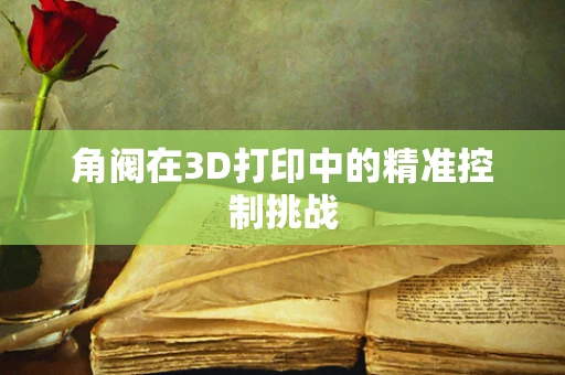 角阀在3D打印中的精准控制挑战