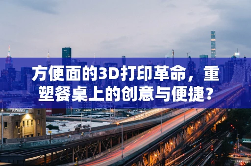 方便面的3D打印革命，重塑餐桌上的创意与便捷？