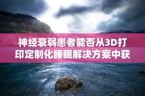 神经衰弱患者能否从3D打印定制化睡眠解决方案中获益？