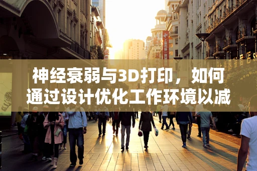 神经衰弱与3D打印，如何通过设计优化工作环境以减轻职业压力？