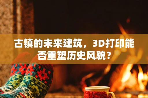 古镇的未来建筑，3D打印能否重塑历史风貌？