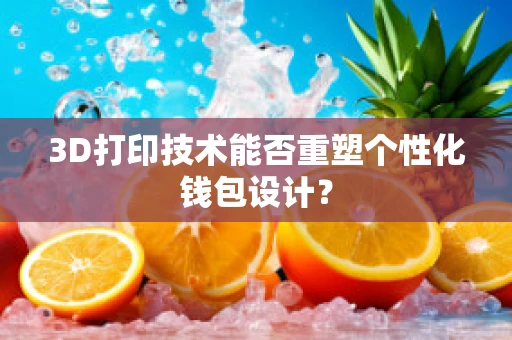 3D打印技术能否重塑个性化钱包设计？