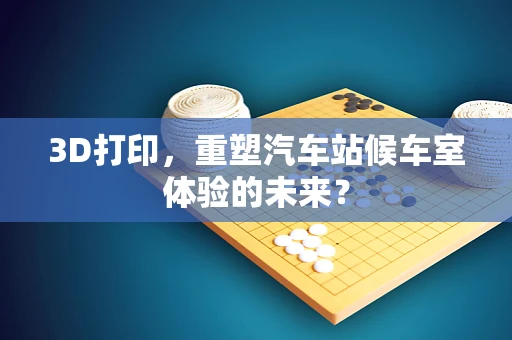 3D打印，重塑汽车站候车室体验的未来？