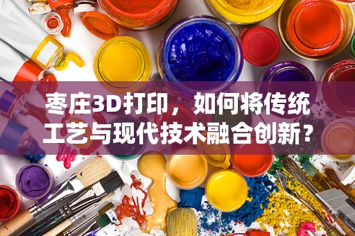 枣庄3D打印，如何将传统工艺与现代技术融合创新？