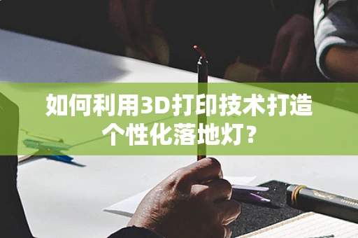 如何利用3D打印技术打造个性化落地灯？