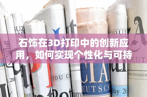 石饰在3D打印中的创新应用，如何实现个性化与可持续性的双重飞跃？