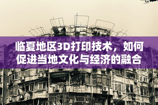 临夏地区3D打印技术，如何促进当地文化与经济的融合发展？