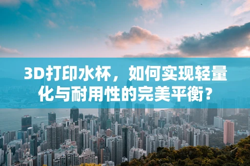 3D打印水杯，如何实现轻量化与耐用性的完美平衡？