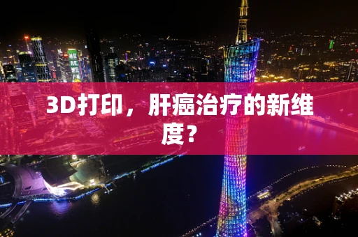 3D打印，肝癌治疗的新维度？