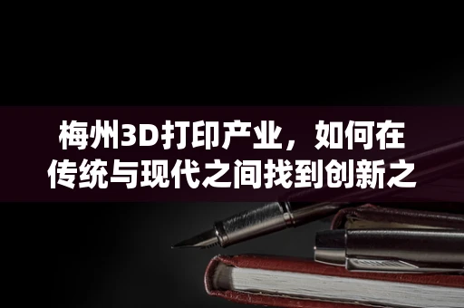 梅州3D打印产业，如何在传统与现代之间找到创新之路？