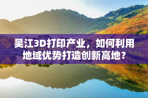 吴江3D打印产业，如何利用地域优势打造创新高地？