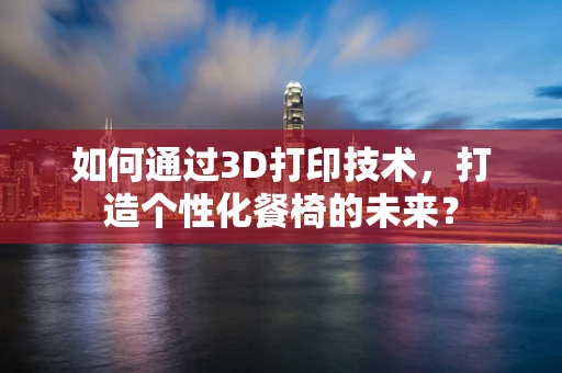 如何通过3D打印技术，打造个性化餐椅的未来？