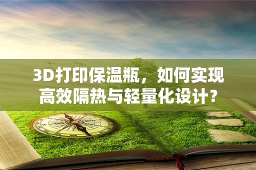 3D打印保温瓶，如何实现高效隔热与轻量化设计？